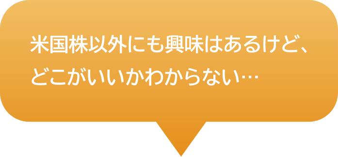 米国株以外にも興味はあるけど、どこがいいかわからない…